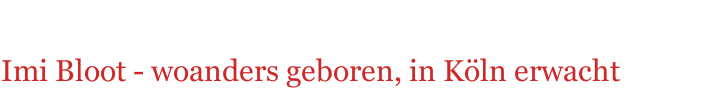 Imi Bloot - woanders geboren, in Köln erwacht